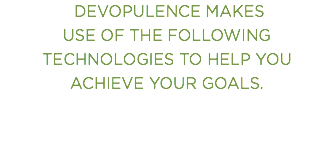  DEVOPULENCE MAKES USE OF THE FOLLOWING  TECHNOLOGIES TO HELP YOU ACHIEVE YOUR GOALS.